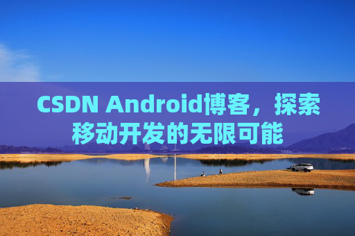 CSDN Android博客，探索移动开发的无限可能